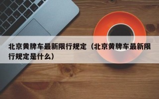 北京黄牌车最新限行规定（北京黄牌车最新限行规定是什么）