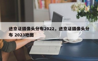 进京证摄像头分布2022，进京证摄像头分布 2023地图