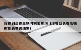 珲春到长春高铁时刻表查询（珲春到长春高铁时刻表查询动车）