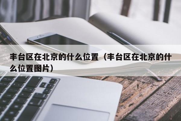 丰台区在北京的什么位置（丰台区在北京的什么位置图片）-第1张图片-ZBLOG