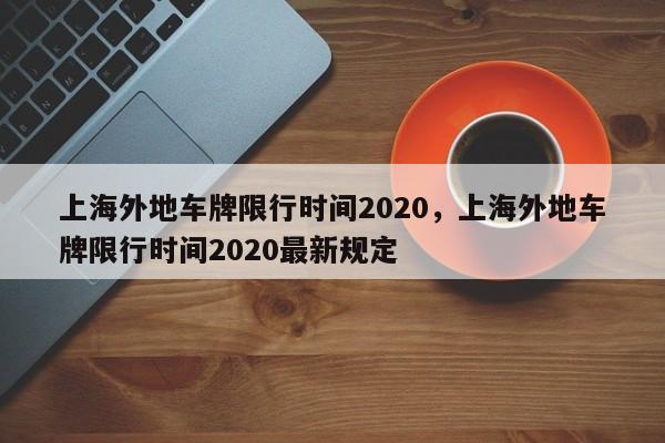 上海外地车牌限行时间2020，上海外地车牌限行时间2020最新规定-第1张图片-ZBLOG