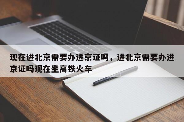 现在进北京需要办进京证吗，进北京需要办进京证吗现在坐高铁火车-第1张图片-ZBLOG