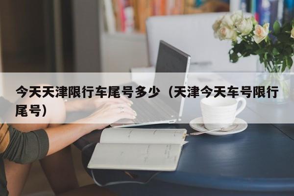 今天天津限行车尾号多少（天津今天车号限行尾号）-第1张图片-ZBLOG