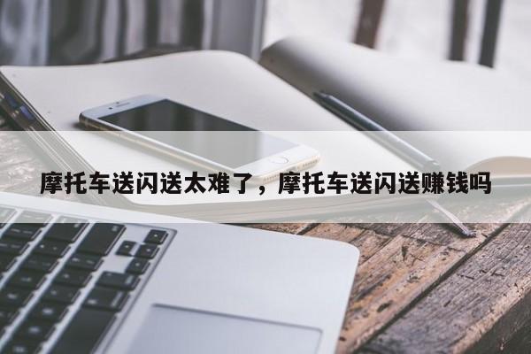 摩托车送闪送太难了，摩托车送闪送赚钱吗-第1张图片-ZBLOG