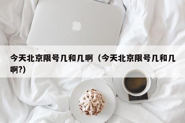 今天北京限号几和几啊（今天北京限号几和几啊?）-第1张图片-ZBLOG