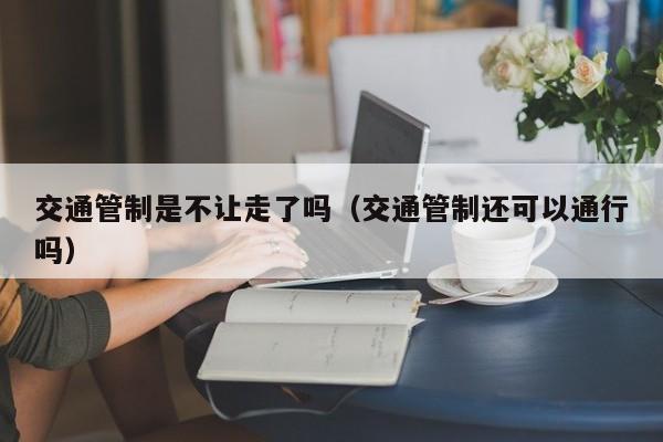 交通管制是不让走了吗（交通管制还可以通行吗）-第1张图片-ZBLOG