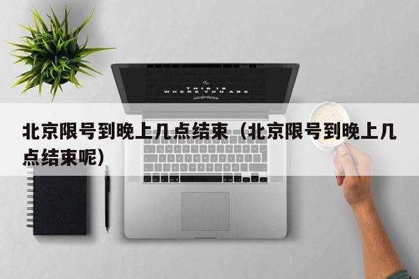 北京限号到晚上几点结束（北京限号到晚上几点结束呢）-第1张图片-ZBLOG