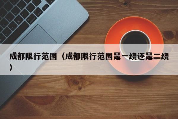 成都限行范围（成都限行范围是一绕还是二绕）-第1张图片-ZBLOG