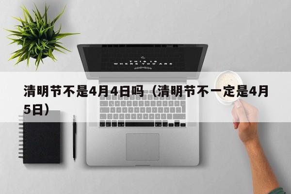 清明节不是4月4日吗（清明节不一定是4月5日）-第1张图片-ZBLOG