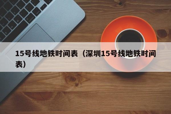 15号线地铁时间表（深圳15号线地铁时间表）-第1张图片-ZBLOG