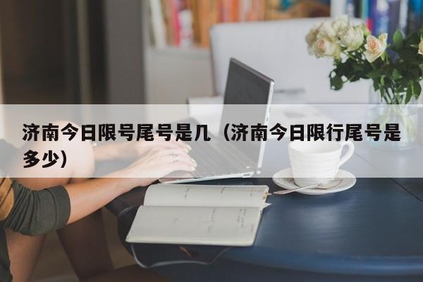 济南今日限号尾号是几（济南今日限行尾号是多少）-第1张图片-ZBLOG