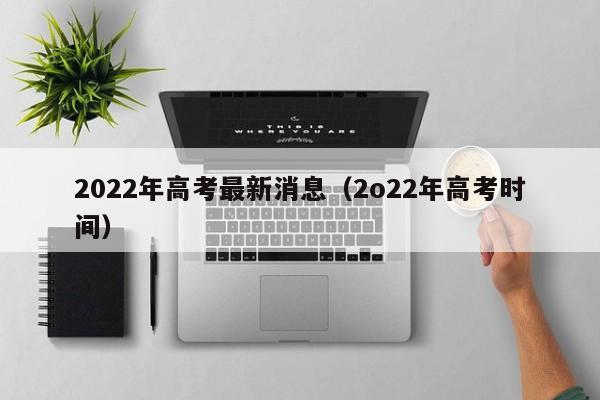 2022年高考最新消息（2o22年高考时间）-第1张图片-ZBLOG