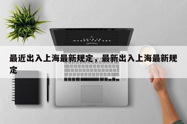 最近出入上海最新规定，最新出入上海最新规定-第1张图片-ZBLOG