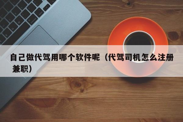 自己做代驾用哪个软件呢（代驾司机怎么注册 兼职）-第1张图片-ZBLOG